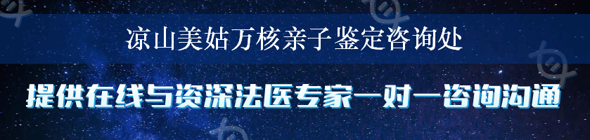 凉山美姑万核亲子鉴定咨询处